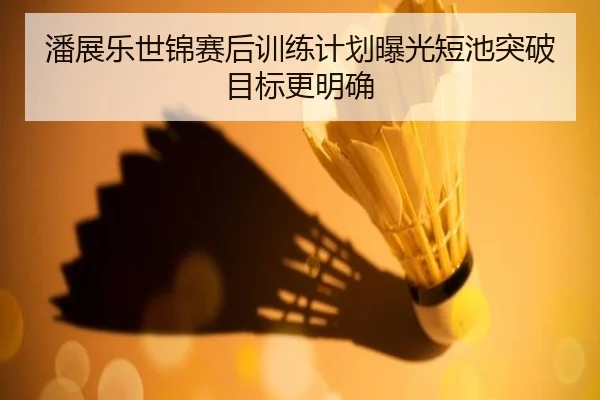 潘展乐世锦赛后训练计划曝光短池突破目标更明确